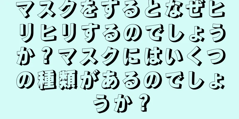 マスクをするとなぜヒリヒリするのでしょうか？マスクにはいくつの種類があるのでしょうか？