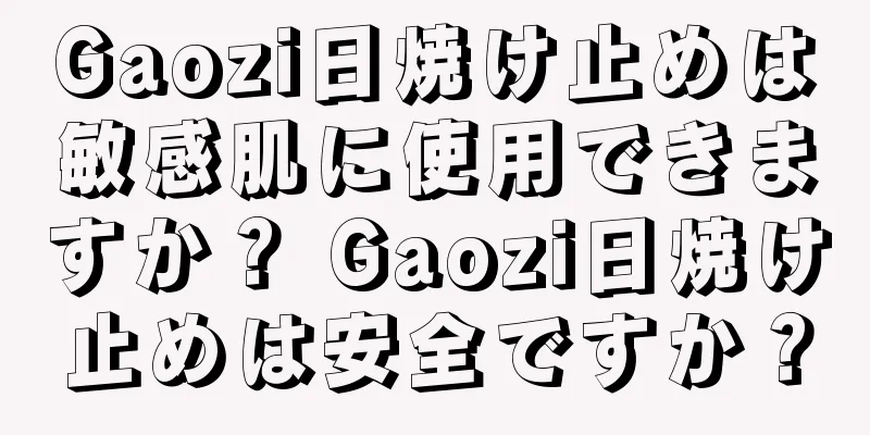 Gaozi日焼け止めは敏感肌に使用できますか？ Gaozi日焼け止めは安全ですか？