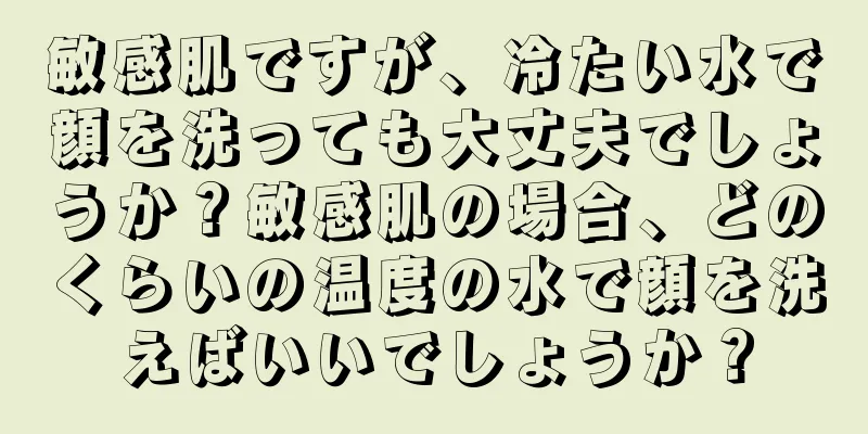 敏感肌ですが、冷たい水で顔を洗っても大丈夫でしょうか？敏感肌の場合、どのくらいの温度の水で顔を洗えばいいでしょうか？