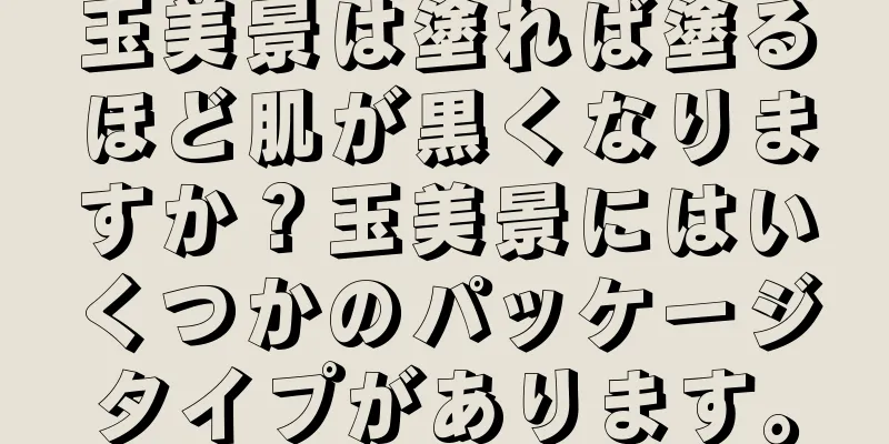 玉美景は塗れば塗るほど肌が黒くなりますか？玉美景にはいくつかのパッケージタイプがあります。