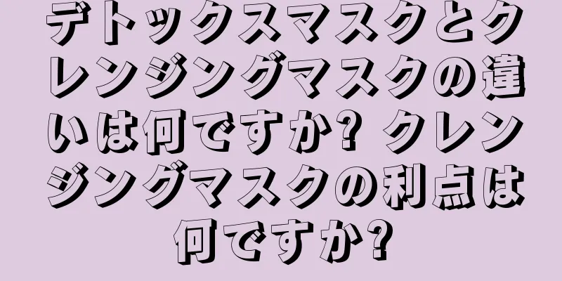 デトックスマスクとクレンジングマスクの違いは何ですか? クレンジングマスクの利点は何ですか?