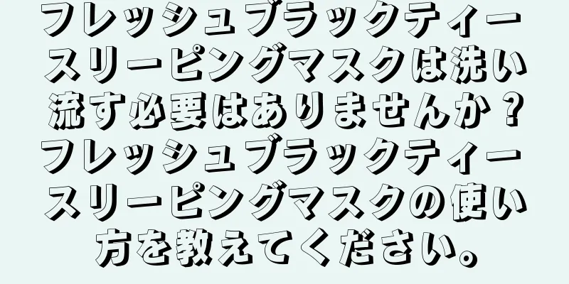 フレッシュブラックティー スリーピングマスクは洗い流す必要はありませんか？フレッシュブラックティー スリーピングマスクの使い方を教えてください。