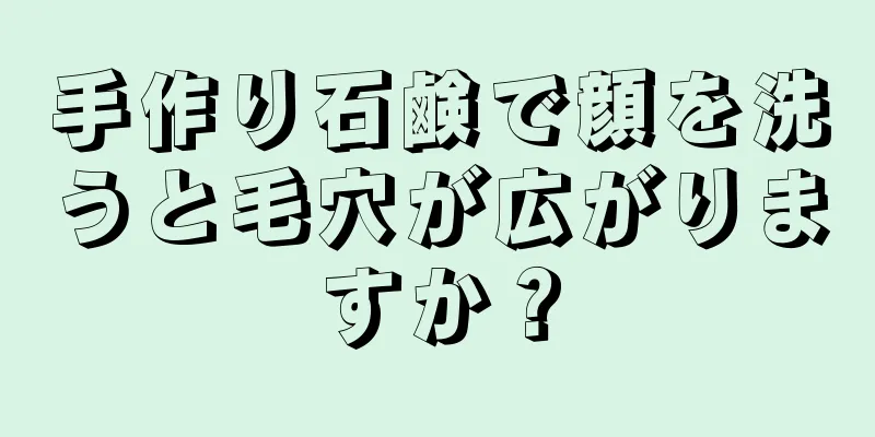 手作り石鹸で顔を洗うと毛穴が広がりますか？