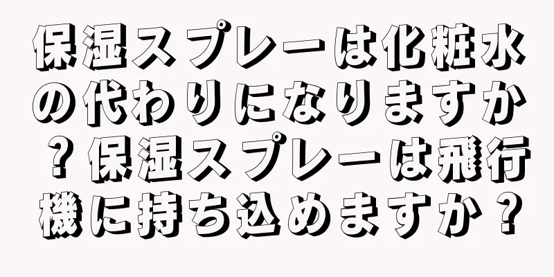 保湿スプレーは化粧水の代わりになりますか？保湿スプレーは飛行機に持ち込めますか？