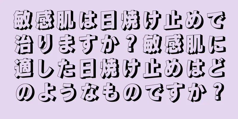 敏感肌は日焼け止めで治りますか？敏感肌に適した日焼け止めはどのようなものですか？