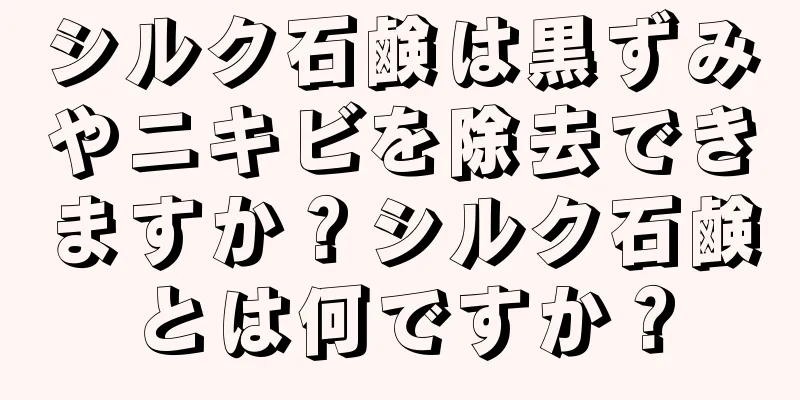 シルク石鹸は黒ずみやニキビを除去できますか？シルク石鹸とは何ですか？