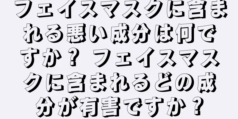 フェイスマスクに含まれる悪い成分は何ですか？ フェイスマスクに含まれるどの成分が有害ですか？