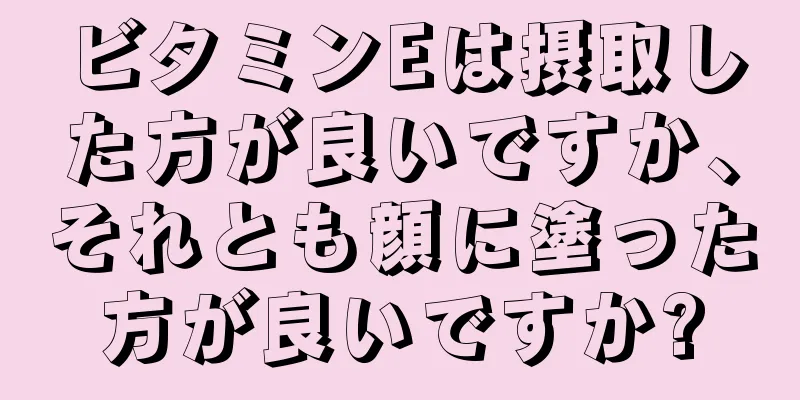 ビタミンEは摂取した方が良いですか、それとも顔に塗った方が良いですか?