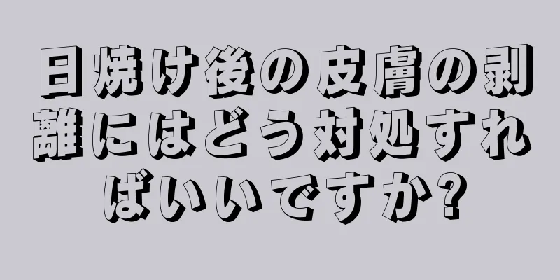 日焼け後の皮膚の剥離にはどう対処すればいいですか?