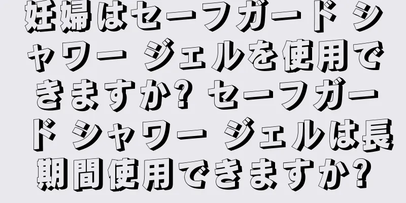 妊婦はセーフガード シャワー ジェルを使用できますか? セーフガード シャワー ジェルは長期間使用できますか?