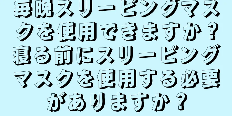 毎晩スリーピングマスクを使用できますか？寝る前にスリーピングマスクを使用する必要がありますか？