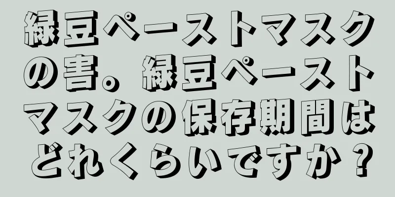 緑豆ペーストマスクの害。緑豆ペーストマスクの保存期間はどれくらいですか？