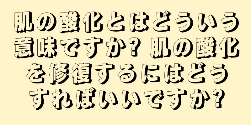 肌の酸化とはどういう意味ですか? 肌の酸化を修復するにはどうすればいいですか?