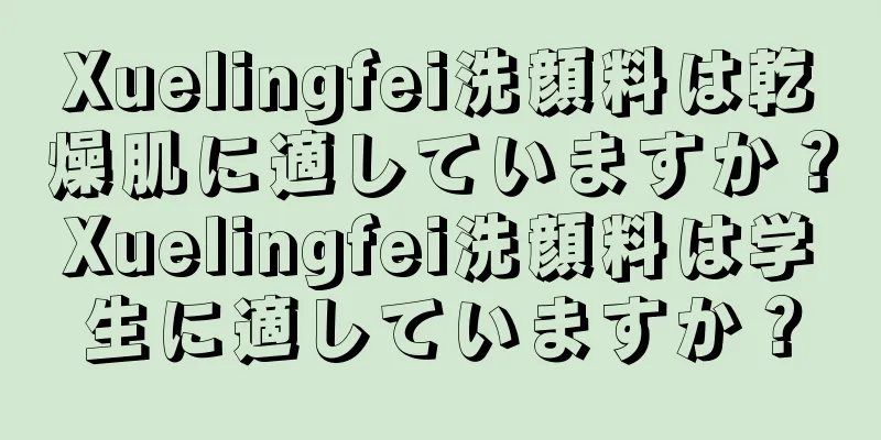 Xuelingfei洗顔料は乾燥肌に適していますか？Xuelingfei洗顔料は学生に適していますか？