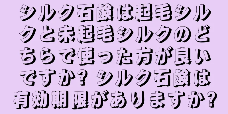 シルク石鹸は起毛シルクと未起毛シルクのどちらで使った方が良いですか? シルク石鹸は有効期限がありますか?