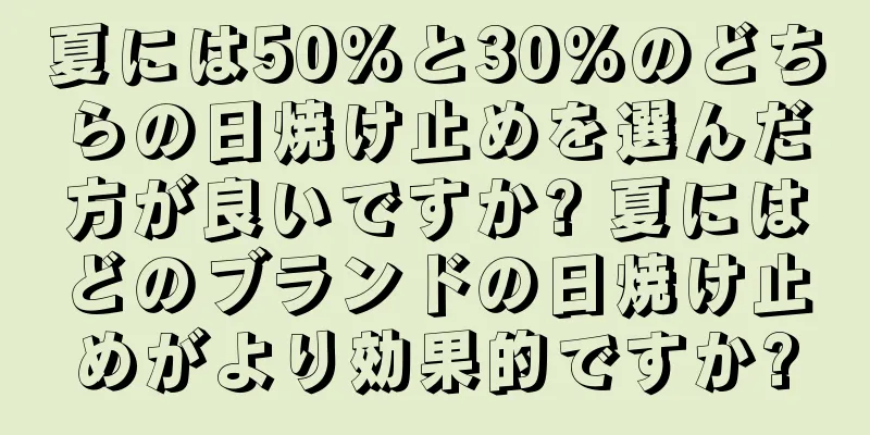 夏には50%と30%のどちらの日焼け止めを選んだ方が良いですか? 夏にはどのブランドの日焼け止めがより効果的ですか?