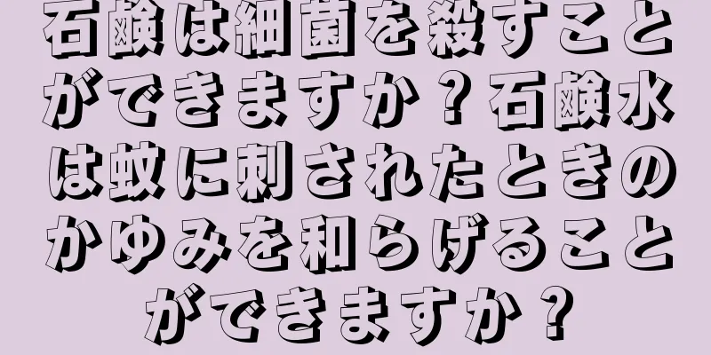 石鹸は細菌を殺すことができますか？石鹸水は蚊に刺されたときのかゆみを和らげることができますか？