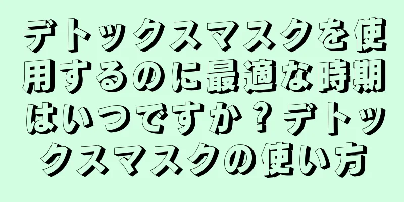 デトックスマスクを使用するのに最適な時期はいつですか？デトックスマスクの使い方