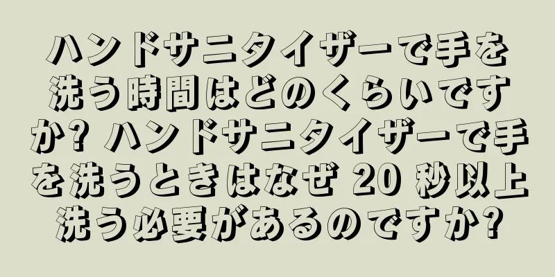 ハンドサニタイザーで手を洗う時間はどのくらいですか? ハンドサニタイザーで手を洗うときはなぜ 20 秒以上洗う必要があるのですか?