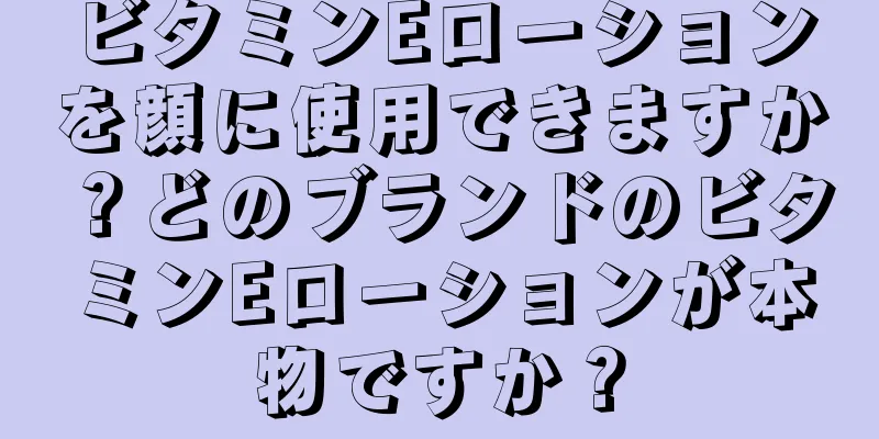 ビタミンEローションを顔に使用できますか？どのブランドのビタミンEローションが本物ですか？