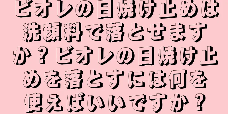 ビオレの日焼け止めは洗顔料で落とせますか？ビオレの日焼け止めを落とすには何を使えばいいですか？