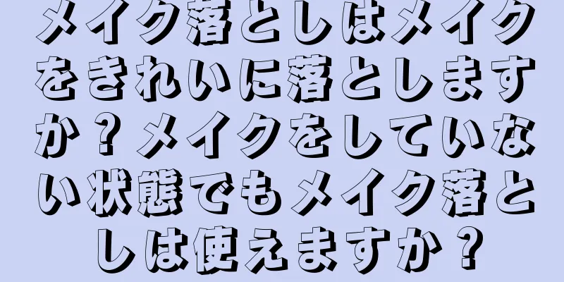 メイク落としはメイクをきれいに落としますか？メイクをしていない状態でもメイク落としは使えますか？