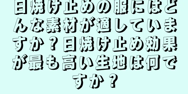 日焼け止めの服にはどんな素材が適していますか？日焼け止め効果が最も高い生地は何ですか？