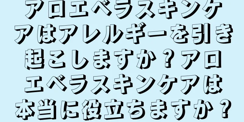 アロエベラスキンケアはアレルギーを引き起こしますか？アロエベラスキンケアは本当に役立ちますか？