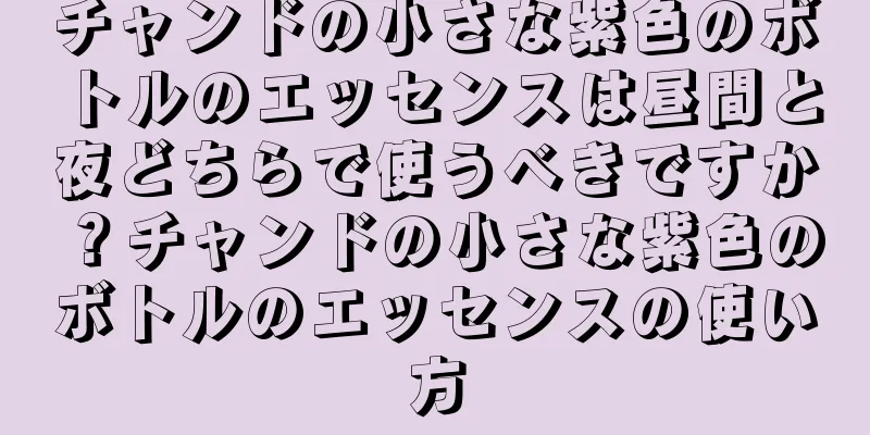 チャンドの小さな紫色のボトルのエッセンスは昼間と夜どちらで使うべきですか？チャンドの小さな紫色のボトルのエッセンスの使い方