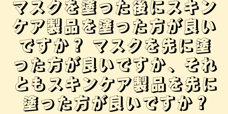 マスクを塗った後にスキンケア製品を塗った方が良いですか？ マスクを先に塗った方が良いですか、それともスキンケア製品を先に塗った方が良いですか？