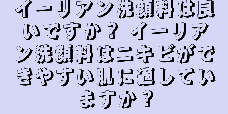 イーリアン洗顔料は良いですか？ イーリアン洗顔料はニキビができやすい肌に適していますか？