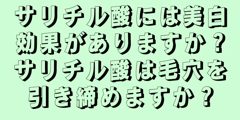 サリチル酸には美白効果がありますか？サリチル酸は毛穴を引き締めますか？