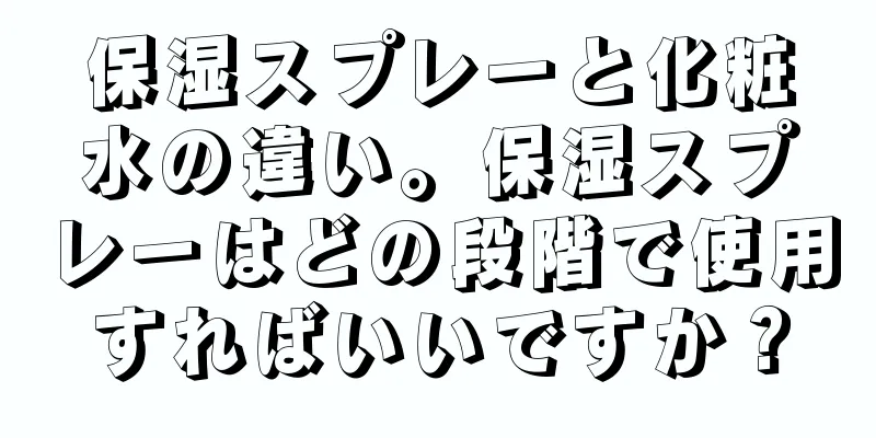 保湿スプレーと化粧水の違い。保湿スプレーはどの段階で使用すればいいですか？