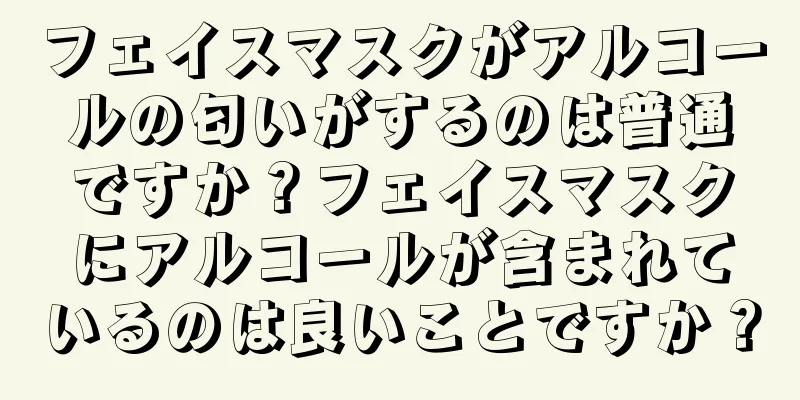 フェイスマスクがアルコールの匂いがするのは普通ですか？フェイスマスクにアルコールが含まれているのは良いことですか？