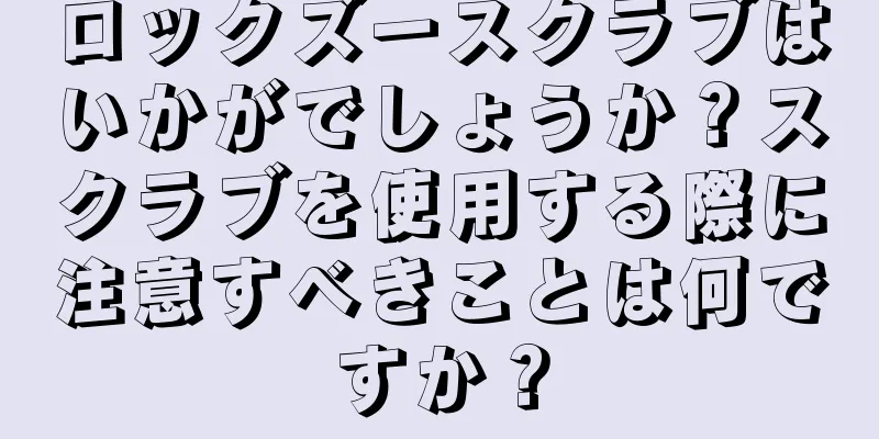 ロックズースクラブはいかがでしょうか？スクラブを使用する際に注意すべきことは何ですか？