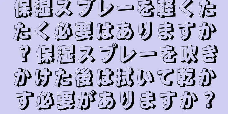 保湿スプレーを軽くたたく必要はありますか？保湿スプレーを吹きかけた後は拭いて乾かす必要がありますか？