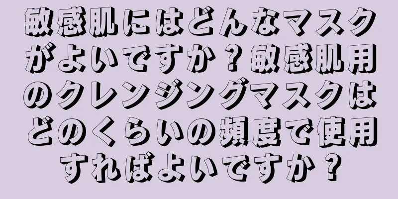 敏感肌にはどんなマスクがよいですか？敏感肌用のクレンジングマスクはどのくらいの頻度で使用すればよいですか？