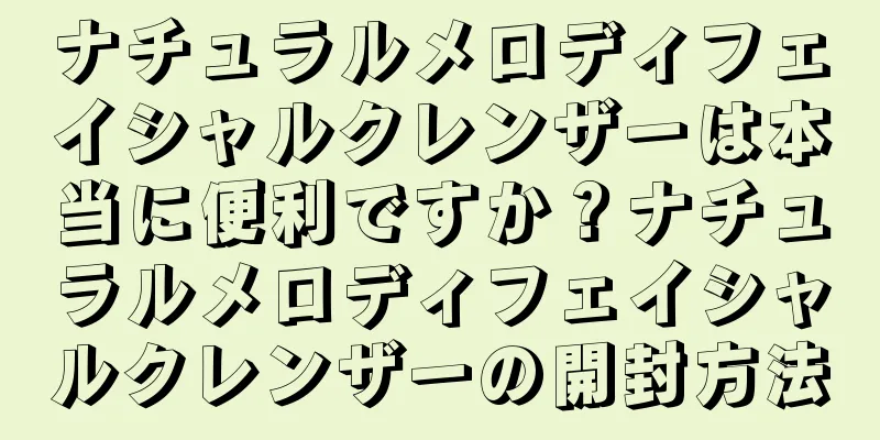 ナチュラルメロディフェイシャルクレンザーは本当に便利ですか？ナチュラルメロディフェイシャルクレンザーの開封方法