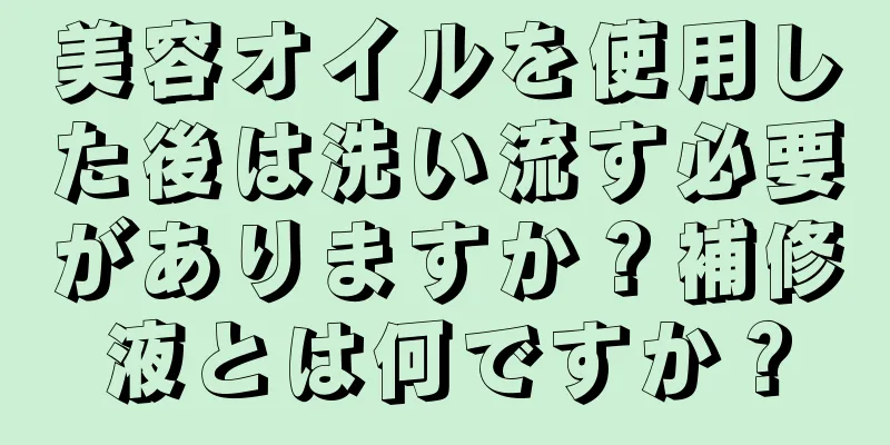 美容オイルを使用した後は洗い流す必要がありますか？補修液とは何ですか？