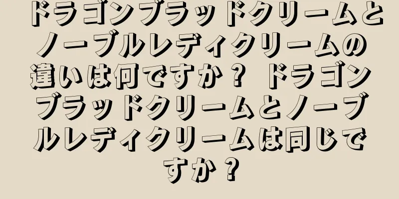 ドラゴンブラッドクリームとノーブルレディクリームの違いは何ですか？ ドラゴンブラッドクリームとノーブルレディクリームは同じですか？