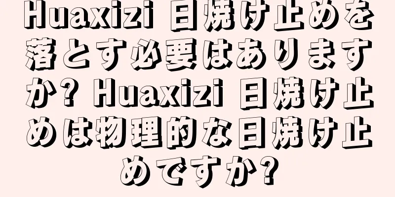 Huaxizi 日焼け止めを落とす必要はありますか? Huaxizi 日焼け止めは物理的な日焼け止めですか?