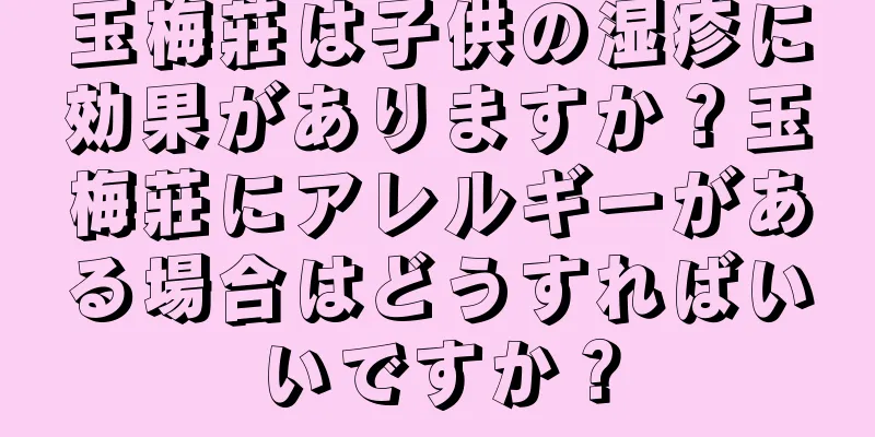 玉梅莊は子供の湿疹に効果がありますか？玉梅莊にアレルギーがある場合はどうすればいいですか？