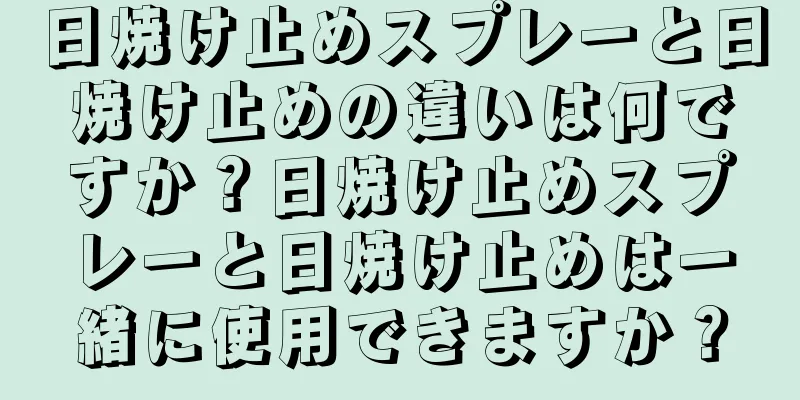 日焼け止めスプレーと日焼け止めの違いは何ですか？日焼け止めスプレーと日焼け止めは一緒に使用できますか？