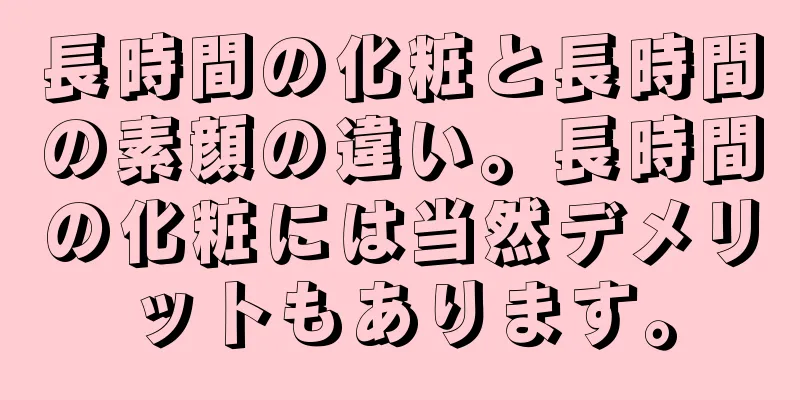 長時間の化粧と長時間の素顔の違い。長時間の化粧には当然デメリットもあります。