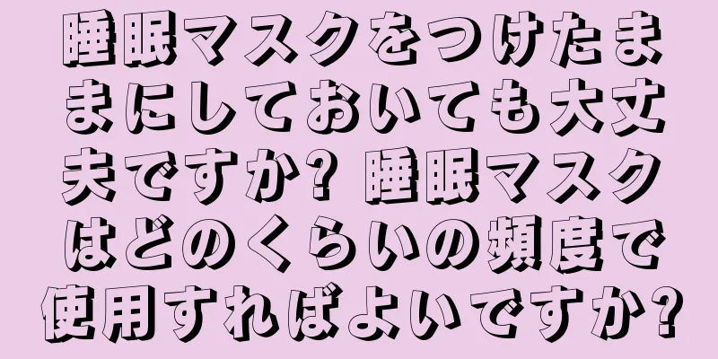 睡眠マスクをつけたままにしておいても大丈夫ですか? 睡眠マスクはどのくらいの頻度で使用すればよいですか?