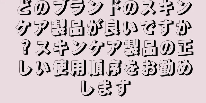 どのブランドのスキンケア製品が良いですか？スキンケア製品の正しい使用順序をお勧めします