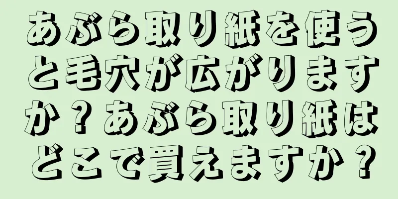 あぶら取り紙を使うと毛穴が広がりますか？あぶら取り紙はどこで買えますか？