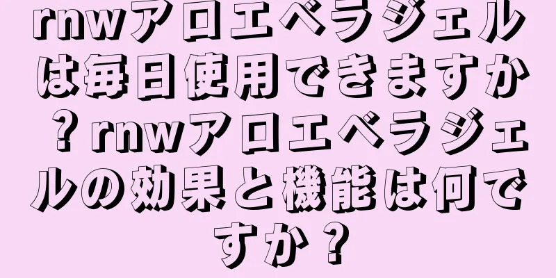 rnwアロエベラジェルは毎日使用できますか？rnwアロエベラジェルの効果と機能は何ですか？