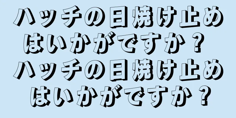 ハッチの日焼け止めはいかがですか？ ハッチの日焼け止めはいかがですか？