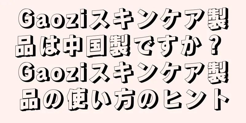 Gaoziスキンケア製品は中国製ですか？ Gaoziスキンケア製品の使い方のヒント